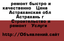 ремонт.быстро и качественно › Цена ­ 999 - Астраханская обл., Астрахань г. Строительство и ремонт » Услуги   